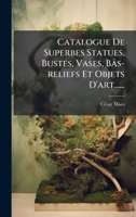Catalogue De Superbes Statues, Bustes, Vases, Bas-reliefs Et Objets D'art...... (French Edition) 1024749584 Book Cover
