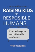 Raising kids to responsible humans: Practical steps to parenting with confidence B0BGNCCZW2 Book Cover