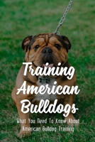 Training American Bulldogs: What You Need To Know About American Bulldog Training: American Bulldog Guide null Book Cover