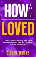 HOW TO BE LOVED; 7 Simple Steps to Embracing Inner Peace, Breaking Negative Cycles, and Cultivating Healing in Relationships B0CTD9CMQY Book Cover