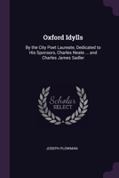 Oxford Idylls by the City Poet Laureate, Dedicated to His Sponsors, Charles Neate ... and Charles James Sadler 1377382435 Book Cover