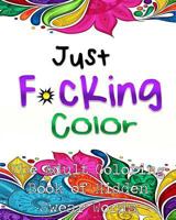 Just F*cking Color: The Adult Coloring Book of Hidden Swear Words, Curse Words & Profanity! 1530710855 Book Cover