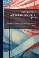 Post Office Appropriation Bill, 1912: Hearings Before The Committee On The Post Office And Post Roads, House Of Representatives. December, 1910 1248884736 Book Cover