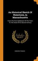 An Historical Sketch Of Watertown, In Massachusetts: From The First Settlement Of The Town To The Close Of Its Second Century 1241503907 Book Cover