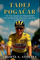 TADEJ POGACAR: The True Journey of a Mountain Kid Who Dreamed Big, Rode Hard, and Rose to Global Glory B0FQ3WDZC9 Book Cover