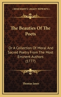 The Beauties of the Poets; Or, a Collection of Moral and Sacred Poetry, from the Most Eminent Authors 0548597707 Book Cover