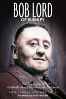 Bob Lord of Burnley: The Biography of Football's Most Controversial Chairman 1785315072 Book Cover
