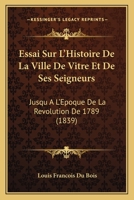 Essai Sur L'Histoire De La Ville De Vitre Et De Ses Seigneurs: Jusqu A L'Epoque De La Revolution De 1789 (1839) 1147888655 Book Cover