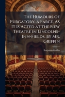 The humours of purgatory. A farce, as it is acted at the New Theatre in Lincolns-Inn-Fields. By Mr. Griffin. 1148291954 Book Cover