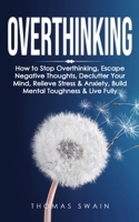 Overthinking: How to Stop Overthinking, Escape Negative Thoughts, Declutter Your Mind, Relieve Stress & Anxiety, Build Mental Toughness & Live Fully: Thinking Positively, Self-Esteem, Success Habits 1914312066 Book Cover