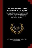 The Treatment Of Lateral Curvature Of The Spine: With Appendix Giving An Analysis Of 1000 Consecutive Cases Treated By Posture And Exercise Exclusively, Without Mechanical Supports 1376336294 Book Cover