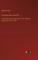 La France sous Louis XVI: Turgot, Réformes accordées (mars 1776) - Réformes retirées (aout 1776) - Tome 1 3385026032 Book Cover