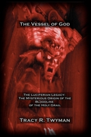 The Vessel of God: The Luciferian Legacy: The Mysterious Origin of the Bloodline of the Holy Grail (Tracy R. Twyman Posthumous Publications) B0CJBKQY8H Book Cover