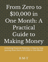 From Zero to $10,000 in One Month: A Practical Guide to Making Money: Unlocking Financial Potential: A Step-by-Step Journey from Zero to $10,000 in One Month B0CFZBYFR2 Book Cover