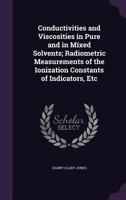 Conductivities and Viscosities in Pure and in Mixed Solvents: Radiometric Measurements of the Ionization Constants of Indicators, Etc. 0530825902 Book Cover