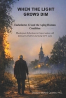 WHEN THE LIGHT GROWS DIM: Ecclesiastes 12 and the Aging Human Condition: Theological Reflections in Conversation with Clinical Geriatrics and Long-Term Care. B0H8LRNT4G Book Cover
