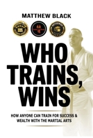 Who Trains, Wins: How anyone can train for success and wealth with the Martial Arts B0G6SG24YC Book Cover