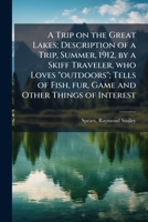 A Trip on the Great Lakes; Description of a Trip, Summer, 1912, by a Skiff Traveler, who Loves "outdoors"; Tells of Fish, fur, Game and Other Things of Interest B0FJVVWBZQ Book Cover