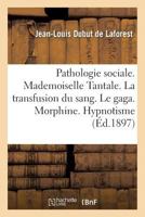 Pathologie Sociale. Mademoiselle Tantale. La Transfusion Du Sang. Le Gaga. Morphine. Hypnotisme 2013693125 Book Cover