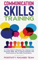 Communication Skills Training: A 4-Step Guide To Boosting Your Charisma And Persuasion Skills. How To Improve Empathy And Assertiveness In Your Daily Conversations 1801189900 Book Cover