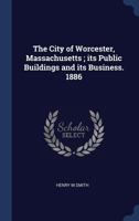 The City of Worcester, Massachusetts ; its public buildings and its business. 1886 1340227002 Book Cover