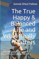 The True Happy & Balanced Life and What Really Matters: Forget the Past, Have a Vision for Your Future and ACT Now! 1796654620 Book Cover