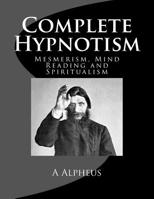 Complete Hypnotism: Mesmersim, Mind Reading and Spiritualism (How To Hypnotize: An Exhaustive and Practical System of Method, Application and Use) 1979664048 Book Cover