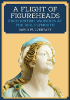 A Flight of Figureheads: From British Warships at the Box, Plymouth 1445698528 Book Cover