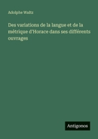 Des variations de la langue et de la métrique d'Horace dans ses différents ouvrages 338878941X Book Cover