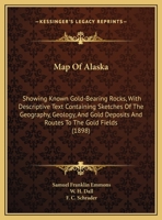 Map Of Alaska: Showing Known Gold-Bearing Rocks, With Descriptive Text Containing Sketches Of The Geography, Geology, And Gold Deposits And Routes To The Gold Fields 1437023878 Book Cover