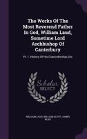 The Works Of The Most Reverend Father In God, William Laud, Sometime Lord Archbishop Of Canterbury: Pt. 1. History Of His Chancellorship, Etc 134703966X Book Cover
