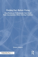 Finding Fact Before Fixing: How Business Professionals Can Avoid False Assumptions When Solving Problems 1041130317 Book Cover