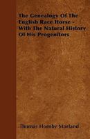 The Genealogy of the English Race Horse - With the Natural History of His Progenitors 1446029956 Book Cover