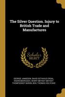 The silver question. Injury to British trade and manufactures 0530968215 Book Cover