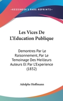 Les Vices De L'Education Publique: Demontres Par Le Raisonnement, Par Le Temoinage Des Meilleurs Auteurs Et Par L'Experience (1832) 1160742790 Book Cover