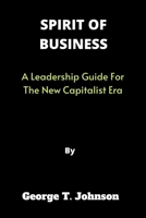 SPIRIT OF BUSINESS: A Leadership Guide For The New Capitalist Era B0BBY5DGQ1 Book Cover