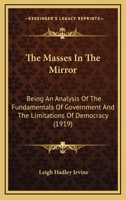 The Masses In The Mirror: Being An Analysis Of The Fundamentals Of Government And The Limitations Of Democracy (1919) 1104241382 Book Cover