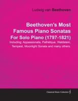 Beethoven's Most Famous Piano Sonatas Including: Appassionata, Pathétque, Waldstein, Tempest, Moonlight Sonata and many others. By Ludwig van Beethoven For Solo Piano (1797-1821) 1446517225 Book Cover