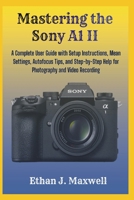 Mastering the Sony A1 II: A Complete User Guide with Setup Instructions, Mean Settings, Autofocus Tips, and Step-by-Step Help for Photography and Video Recording B0GRRCKG2B Book Cover