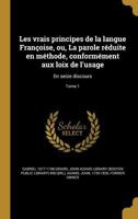 Les Vrais Principes de La Langue Francoise, Ou, La Parole Reduite En Methode, Conformement Aux Loix de L'Usage: En Seize Discours; Tome 1 1372623183 Book Cover