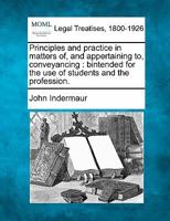 Principles and practice in matters of, and appertaining to, conveyancing: bintended for the use of students and the profession. 1240194501 Book Cover