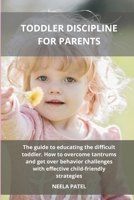 Toddler Discipline for Parents: The Guide to Educating the Difficult Toddler. How to Overcome Tantrums and Get Over Behavior Challenges with Effective Child-Friendly Strategies 1801914036 Book Cover