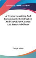 A treatise describing the construction, and explaining the use of new celestial and terrestrial globes. Designed to illustrate, ... the phoenomena of ... ... By George Adams, ... The fifth edition 1170470866 Book Cover