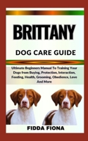 BRITTANY DOG CARE GUIDE: Ultimate Beginners Manual To Training Your Dogs from Buying, Protection, Interaction, Feeding, Health, Grooming, Obedience, Love And More B0CNBDTR4Y Book Cover