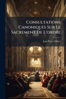 Consultations Canoniques Sur Le Sacrement De L'ordre: Fonde'es Sur L'ecriture Sainte, Les Conciles, Les Statuts Synodaux, Les Ordonnances Royaux, & Sur L'usage 1175485233 Book Cover
