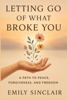 Letting Go of What Broke You: A Path to Peace, Forgiveness, and Freedom B0FJYG69GS Book Cover