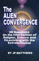 The Alien Convergence: 20 Questions On the Intersection of Religion, Science and Co-existing with the Extraterrestrial 1304093980 Book Cover