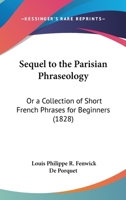 Sequel To The Parisian Phraseology: Or A Collection Of Short French Phrases For Beginners 1166930548 Book Cover