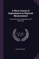 A Short Course of Experiments in Physical Measurement: Sound, Dynamics, Magnetism, and Electricity 1378566807 Book Cover