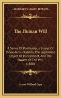 The Human Will: A Series of Posthumous Essays on Moral Accountability, the Legitimate Object of Punishment, and the Powers of the Will 1104181045 Book Cover